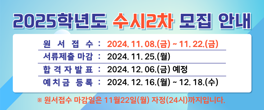 2025학년도
수시2차 모집 안내

원서접수  2024. 11. 08.(금) ~ 11. 22.(금)
서류제출 마감 2024. 11. 25.(월)
합격자발표    2024. 12. 06.(금) 예정
예치금 등록   2024. 12. 16.(월) ~ 12. 18.(수)

원서접수 바로가기(클릭)

서류제출 마감은 11월 25일 월요일 자정(24시)까지 입니다.